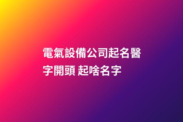 電氣設備公司起名醫字開頭 起啥名字-第1張-公司起名-玄機派